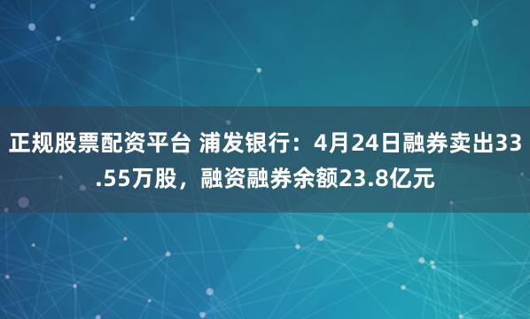 正规股票配资平台 浦发银行：4月24日融券卖出33.55万股，融资融券余额23.8亿元