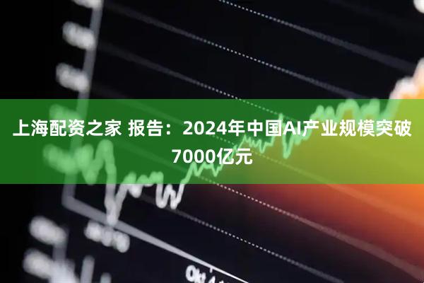 上海配资之家 报告：2024年中国AI产业规模突破7000亿元