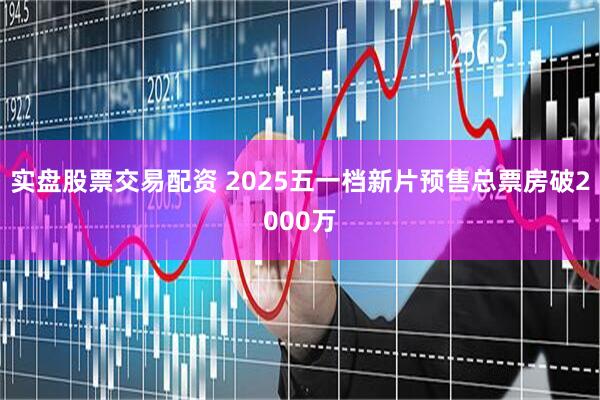 实盘股票交易配资 2025五一档新片预售总票房破2000万