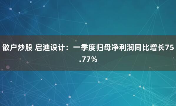 散户炒股 启迪设计：一季度归母净利润同比增长75.77%