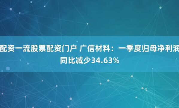 配资一流股票配资门户 广信材料：一季度归母净利润同比减少34.63%