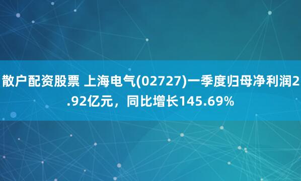 散户配资股票 上海电气(02727)一季度归母净利润2.92亿元，同比增长145.69%