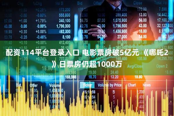 配资114平台登录入口 电影票房破5亿元 《哪吒2》日票房仍超1000万