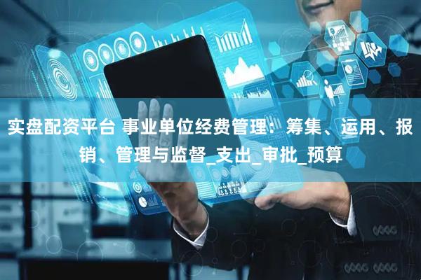 实盘配资平台 事业单位经费管理：筹集、运用、报销、管理与监督_支出_审批_预算