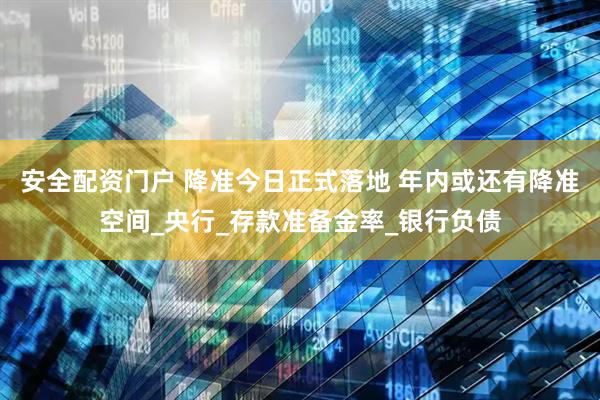 安全配资门户 降准今日正式落地 年内或还有降准空间_央行_存款准备金率_银行负债
