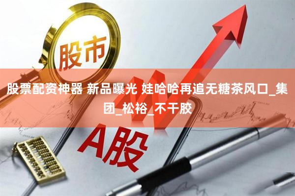 股票配资神器 新品曝光 娃哈哈再追无糖茶风口_集团_松裕_不干胶