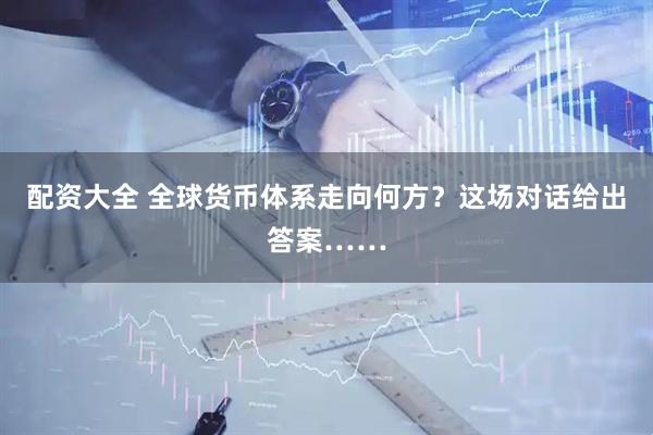 配资大全 全球货币体系走向何方？这场对话给出答案……