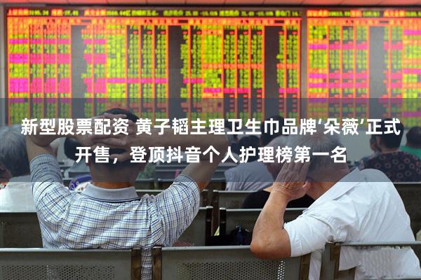 新型股票配资 黄子韬主理卫生巾品牌‘朵薇’正式开售，登顶抖音个人护理榜第一名