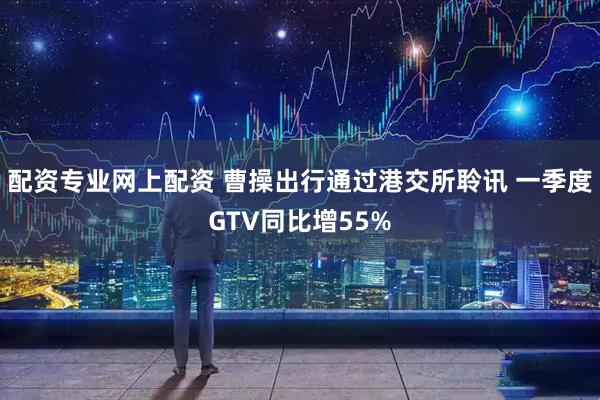 配资专业网上配资 曹操出行通过港交所聆讯 一季度GTV同比增55%