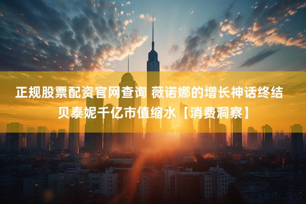 正规股票配资官网查询 薇诺娜的增长神话终结  贝泰妮千亿市值缩水【消费洞察】