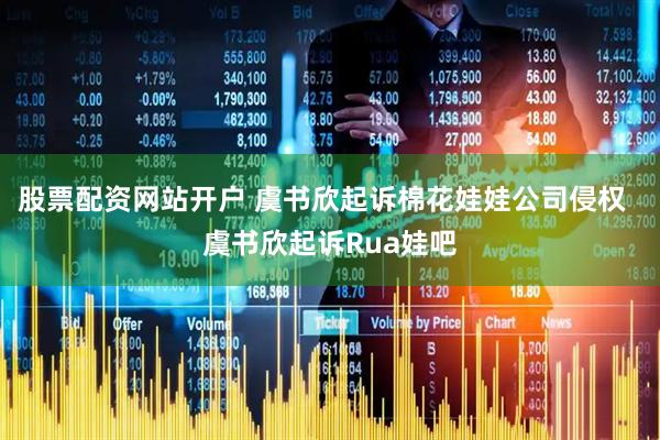 股票配资网站开户 虞书欣起诉棉花娃娃公司侵权  虞书欣起诉Rua娃吧