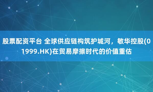 股票配资平台 全球供应链构筑护城河，敏华控股(01999.HK)在贸易摩擦时代的价值重估