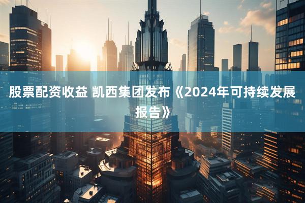股票配资收益 凯西集团发布《2024年可持续发展报告》