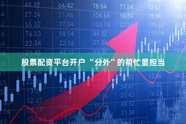 股票配资平台开户 “分外”的帮忙显担当