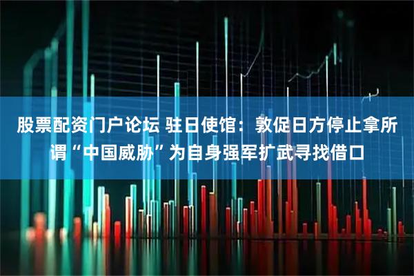 股票配资门户论坛 驻日使馆：敦促日方停止拿所谓“中国威胁”为自身强军扩武寻找借口
