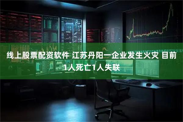 线上股票配资软件 江苏丹阳一企业发生火灾 目前1人死亡1人失联