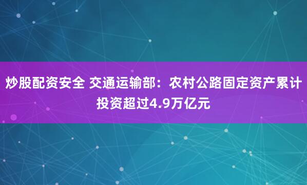炒股配资安全 交通运输部：农村公路固定资产累计投资超过4.9万亿元