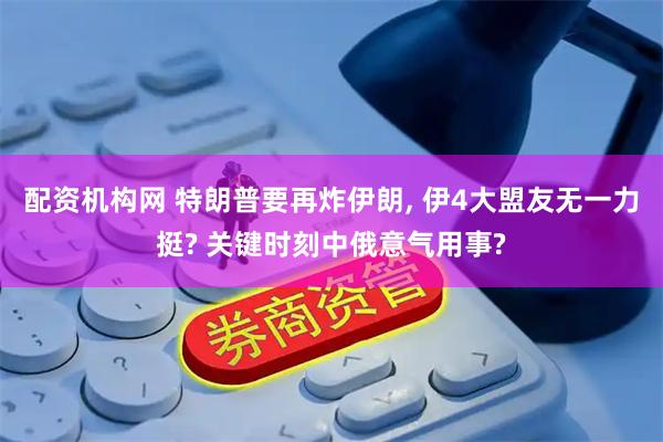 配资机构网 特朗普要再炸伊朗, 伊4大盟友无一力挺? 关键时刻中俄意气用事?