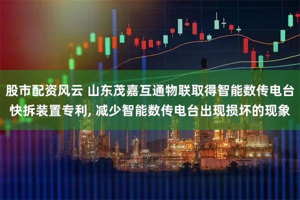 股市配资风云 山东茂嘉互通物联取得智能数传电台快拆装置专利, 减少智能数传电台出现损坏的现象