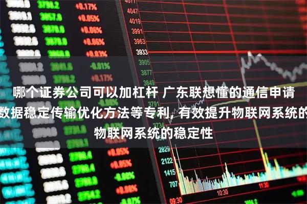 哪个证券公司可以加杠杆 广东联想懂的通信申请物联网数据稳定传输优化方法等专利, 有效提升物联网系统的稳定性