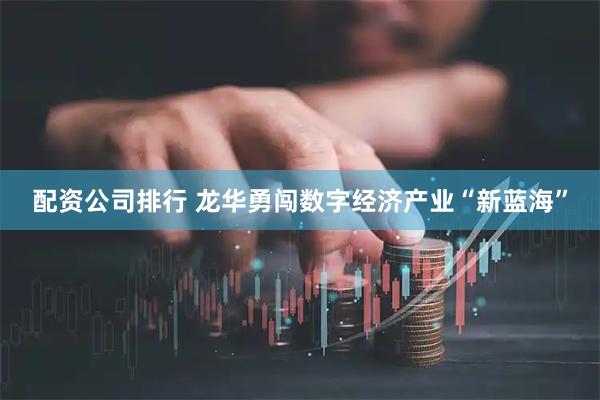 配资公司排行 龙华勇闯数字经济产业“新蓝海”