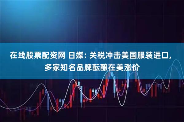 在线股票配资网 日媒: 关税冲击美国服装进口, 多家知名品牌酝酿在美涨价