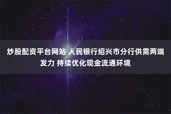 炒股配资平台网站 人民银行绍兴市分行供需两端发力 持续优化现金流通环境