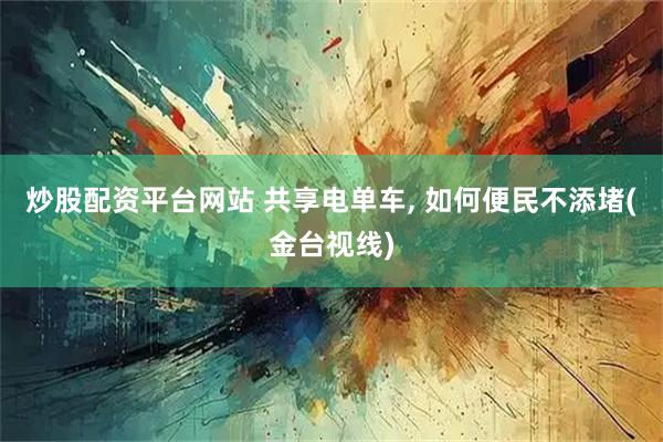 炒股配资平台网站 共享电单车, 如何便民不添堵(金台视线)