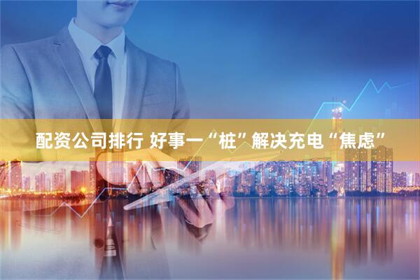配资公司排行 好事一“桩”解决充电“焦虑”