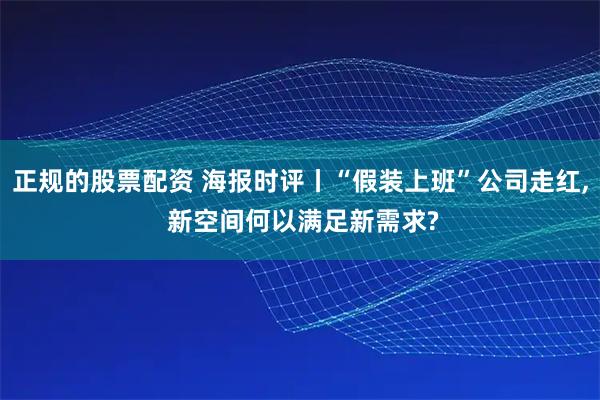 正规的股票配资 海报时评丨“假装上班”公司走红, 新空间何以满足新需求?