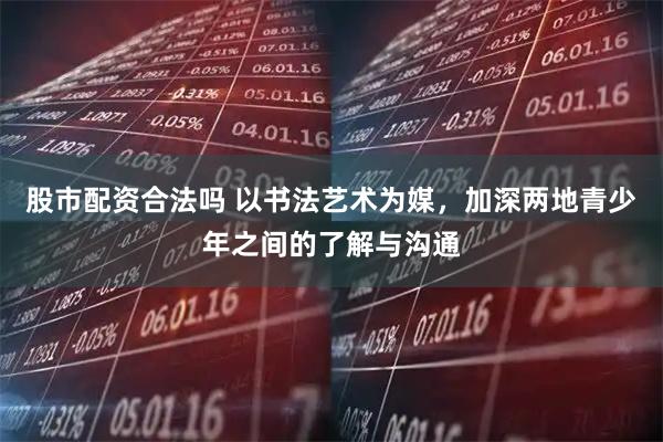 股市配资合法吗 以书法艺术为媒，加深两地青少年之间的了解与沟通