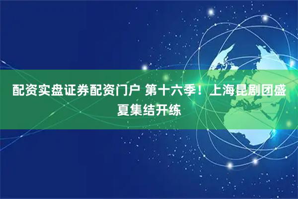 配资实盘证券配资门户 第十六季！上海昆剧团盛夏集结开练