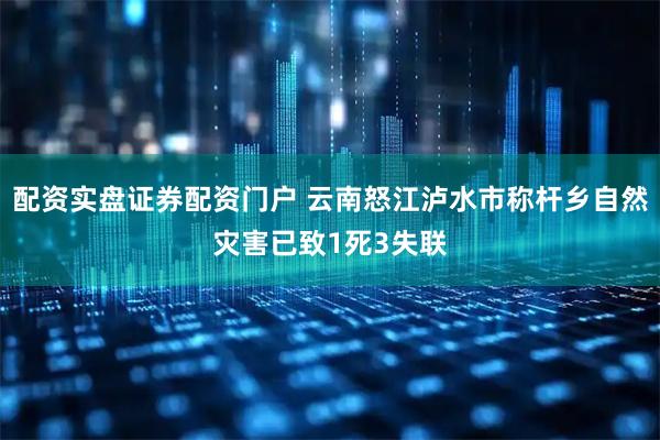 配资实盘证券配资门户 云南怒江泸水市称杆乡自然灾害已致1死3失联