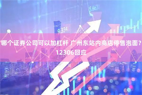 哪个证券公司可以加杠杆 广州东站内商店停售泡面？12306回应