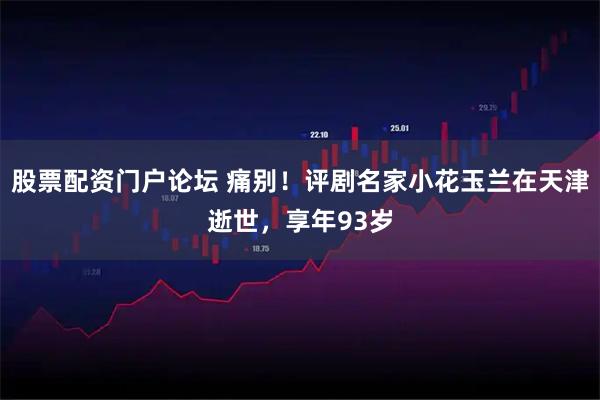股票配资门户论坛 痛别！评剧名家小花玉兰在天津逝世，享年93岁