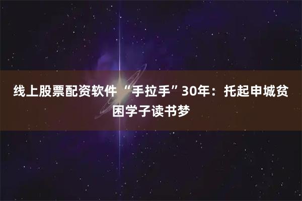 线上股票配资软件 “手拉手”30年：托起申城贫困学子读书梦