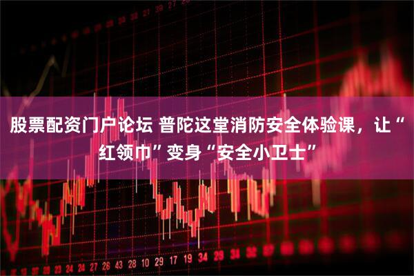 股票配资门户论坛 普陀这堂消防安全体验课，让“红领巾”变身“安全小卫士”
