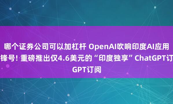 哪个证券公司可以加杠杆 OpenAI吹响印度AI应用冲锋号! 重磅推出仅4.6美元的“印度独享”ChatGPT订阅