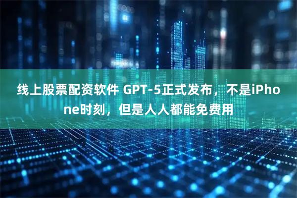 线上股票配资软件 GPT-5正式发布，不是iPhone时刻，但是人人都能免费用