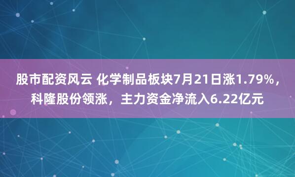 股市配资风云 化学制品板块7月21日涨1.79%，科隆股份领涨，主力资金净流入6.22亿元