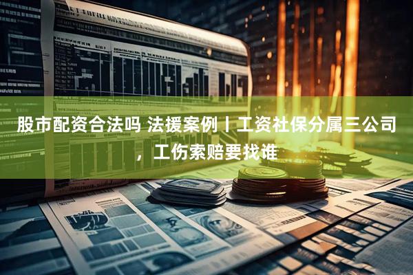 股市配资合法吗 法援案例丨工资社保分属三公司，工伤索赔要找谁
