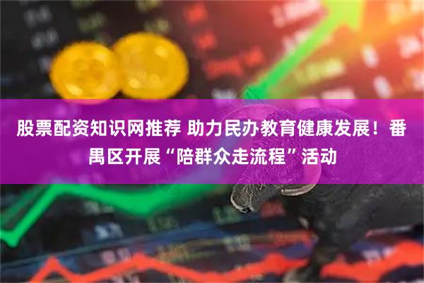 股票配资知识网推荐 助力民办教育健康发展！番禺区开展“陪群众走流程”活动