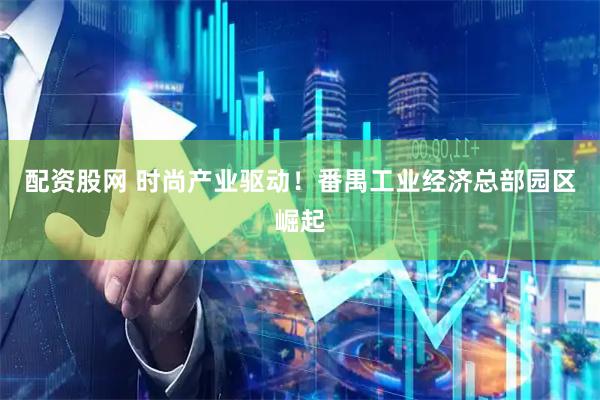 配资股网 时尚产业驱动！番禺工业经济总部园区崛起