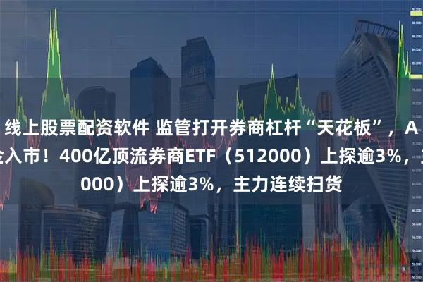 线上股票配资软件 监管打开券商杠杆“天花板”,A股迎千亿资金入市!400亿顶流券商ETF(512000)上探逾3%,主力连续扫货
