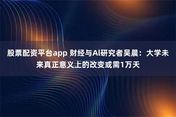 股票配资平台app 财经与Al研究者吴晨:大学未来真正意义上的改变或需1万天