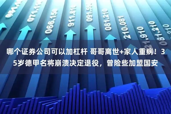哪个证券公司可以加杠杆 哥哥离世+家人重病！35岁德甲名将崩溃决定退役，曾险些加盟国安