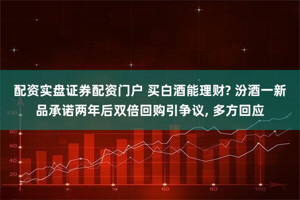 配资实盘证券配资门户 买白酒能理财? 汾酒一新品承诺两年后双倍回购引争议, 多方回应