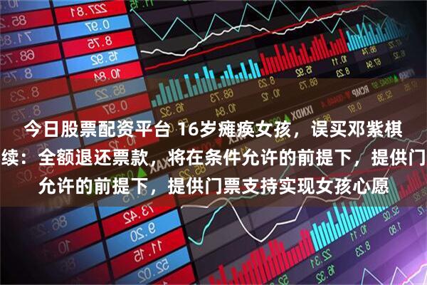 今日股票配资平台 16岁瘫痪女孩，误买邓紫棋演唱会门票，暖心后续：全额退还票款，将在条件允许的前提下，提供门票支持实现女孩心愿