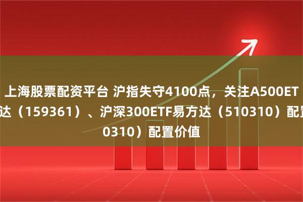 上海股票配资平台 沪指失守4100点，关注A500ETF易方达（159361）、沪深300ETF易方达（510310）配置价值