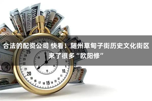 合法的配资公司 快看！随州草甸子街历史文化街区来了很多“欧阳修”